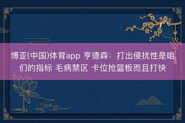 博亚(中国)体育app 亨德森:打出侵扰性是咱们的指标 毛病禁区 卡位抢篮板而且打快