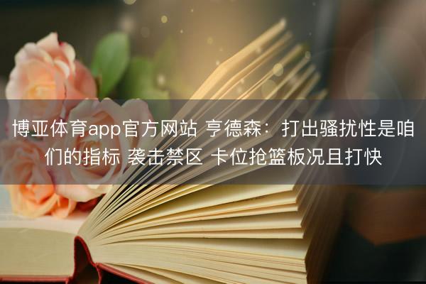 博亚体育app官方网站 亨德森:打出骚扰性是咱们的指标 袭击禁区 卡位抢篮板况且打快