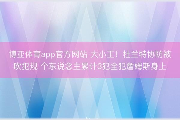 博亚体育app官方网站 大小王！杜兰特协防被吹犯规 个东说念主累计3犯全犯詹姆斯身上