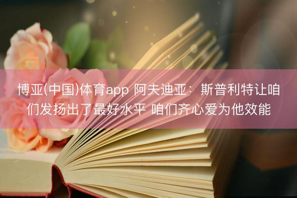 博亚(中国)体育app 阿夫迪亚：斯普利特让咱们发扬出了最好水平 咱们齐心爱为他效能