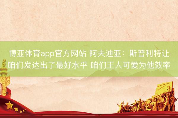 博亚体育app官方网站 阿夫迪亚：斯普利特让咱们发达出了最好水平 咱们王人可爱为他效率