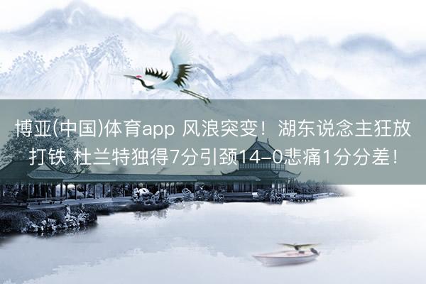 博亚(中国)体育app 风浪突变！湖东说念主狂放打铁 杜兰特独得7分引颈14-0悲痛1分分差！
