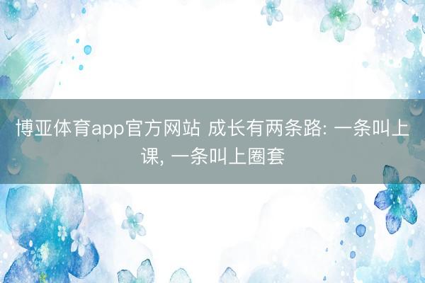 博亚体育app官方网站 成长有两条路: 一条叫上课， 一条叫上圈套