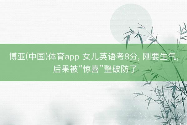 博亚(中国)体育app 女儿英语考8分， 刚要生气， 后果被“惊喜”整破防了