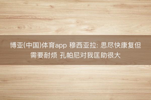 博亚(中国)体育app 穆西亚拉: 思尽快康复但需要耐烦 孔帕尼对我匡助很大