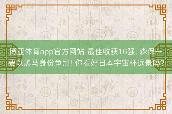 博亚体育app官方网站 最佳收获16强， 森保一要以黑马身份争冠! 你看好日本宇宙杯远景吗?