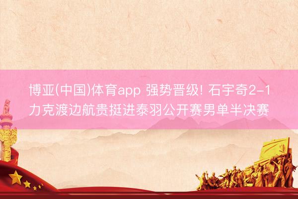 博亚(中国)体育app 强势晋级! 石宇奇2-1力克渡边航贵挺进泰羽公开赛男单半决赛