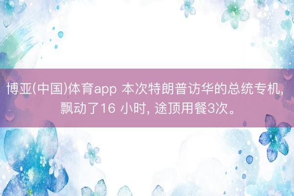 博亚(中国)体育app 本次特朗普访华的总统专机， 飘动了16 小时， 途顶用餐3次。