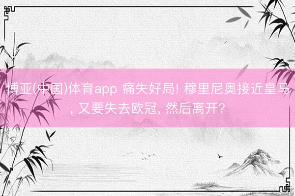 博亚(中国)体育app 痛失好局! 穆里尼奥接近皇马， 又要失去欧冠， 然后离开?