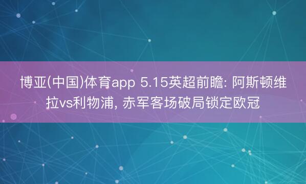 博亚(中国)体育app 5.15英超前瞻: 阿斯顿维拉vs利物浦， 赤军客场破局锁定欧冠