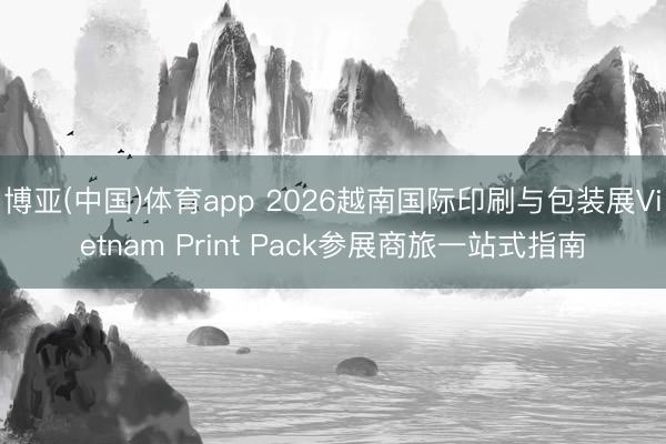 博亚(中国)体育app 2026越南国际印刷与包装展Vietnam Print Pack参展商旅一站式指南