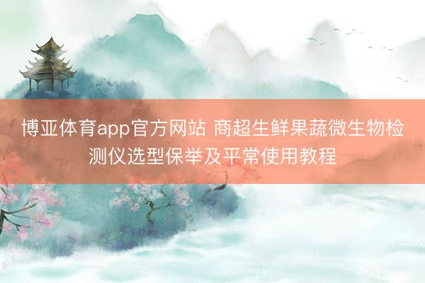 博亚体育app官方网站 商超生鲜果蔬微生物检测仪选型保举及平常使用教程