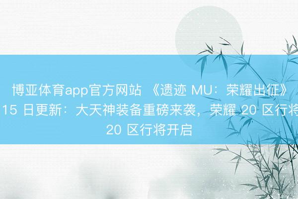 博亚体育app官方网站 《遗迹 MU:荣耀出征》5 月 15 日更新:大天神装备重磅来袭,荣耀 20 区行将开启