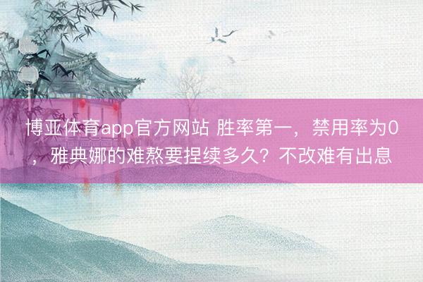 博亚体育app官方网站 胜率第一，禁用率为0，雅典娜的难熬要捏续多久？不改难有出息