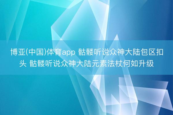 博亚(中国)体育app 骷髅听说众神大陆包区扣头 骷髅听说众神大陆元素法杖何如升级
