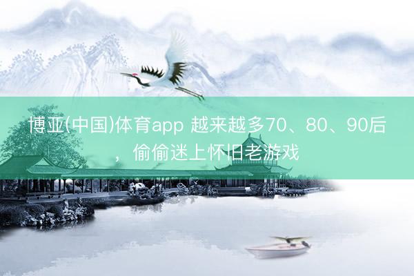 博亚(中国)体育app 越来越多70、80、90后，偷偷迷上怀旧老游戏