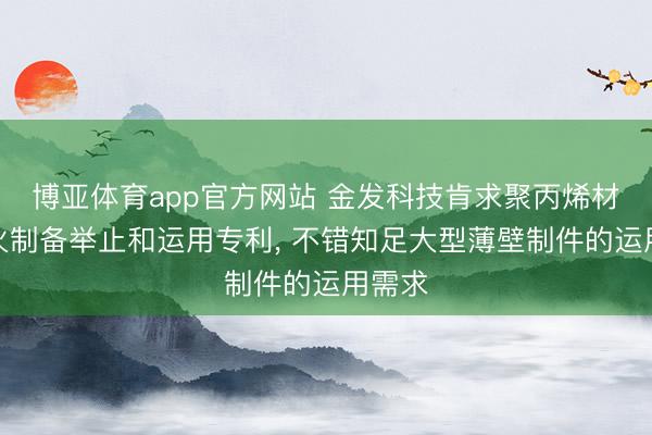 博亚体育app官方网站 金发科技肯求聚丙烯材料过火制备举止和运用专利, 不错知足大型薄壁制件的运用需求