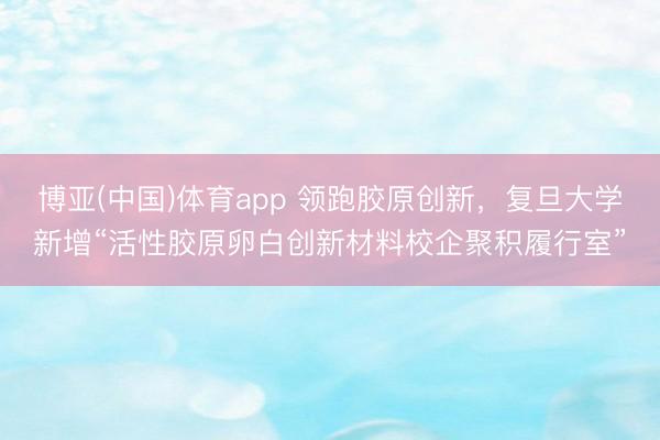 博亚(中国)体育app 领跑胶原创新，复旦大学新增“活性胶原卵白创新材料校企聚积履行室”