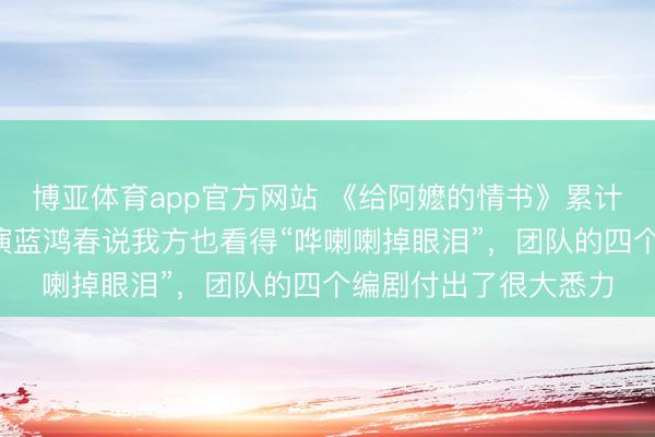 博亚体育app官方网站 《给阿嬷的情书》累计票房已冲突5亿，导演蓝鸿春说我方也看得“哗喇喇掉眼泪”，团队的四个编剧付出了很大悉力