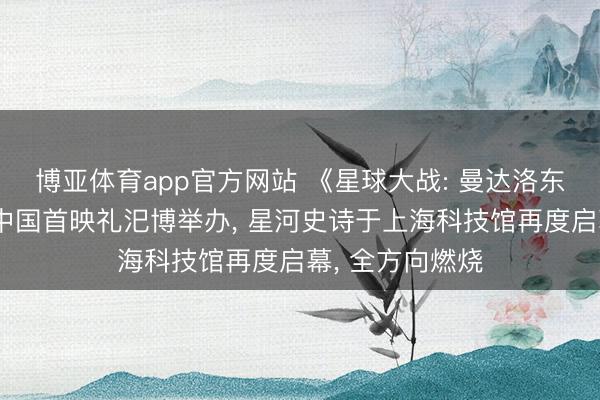 博亚体育app官方网站 《星球大战: 曼达洛东谈主与古古》中国首映礼汜博举办， 星河史诗于上海科技馆再度启幕， 全方向燃烧