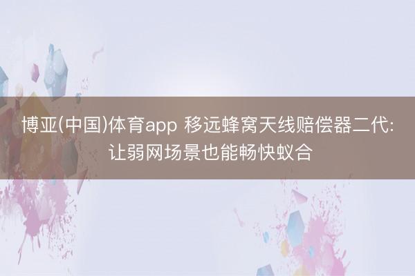 博亚(中国)体育app 移远蜂窝天线赔偿器二代: 让弱网场景也能畅快蚁合