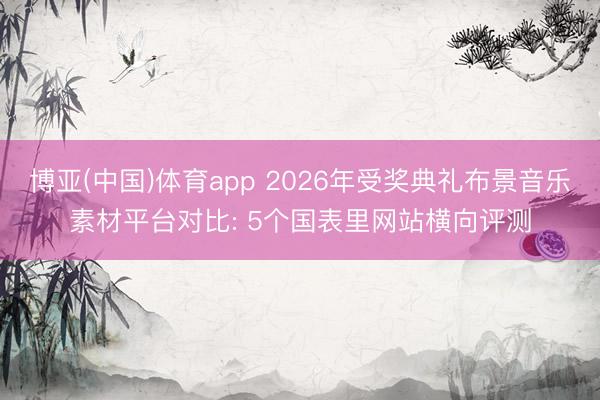 博亚(中国)体育app 2026年受奖典礼布景音乐素材平台对比: 5个国表里网站横向评测
