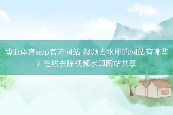 博亚体育app官方网站 视频去水印的网站有哪些? 在线去除视频水印网站共享