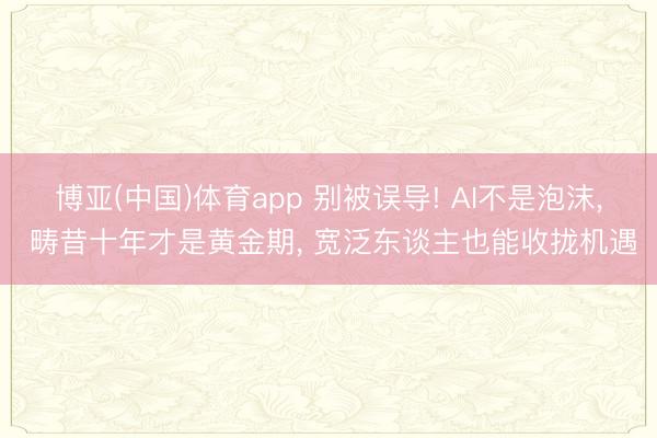 博亚(中国)体育app 别被误导! AI不是泡沫， 畴昔十年才是黄金期， 宽泛东谈主也能收拢机遇