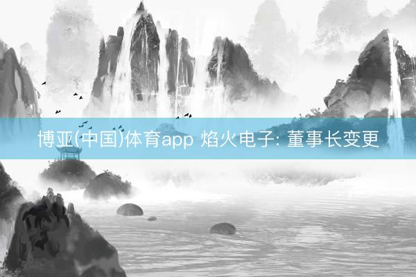 博亚(中国)体育app 焰火电子: 董事长变更