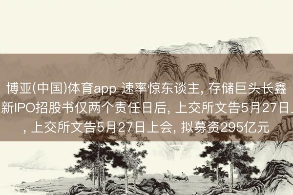 博亚(中国)体育app 速率惊东谈主， 存储巨头长鑫科技IPO极速鼓吹， 更新IPO招股书仅两个责任日后， 上交所文告5月27日上会， 拟募资295亿元