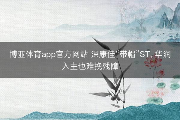 博亚体育app官方网站 深康佳“带帽”ST， 华润入主也难挽残障
