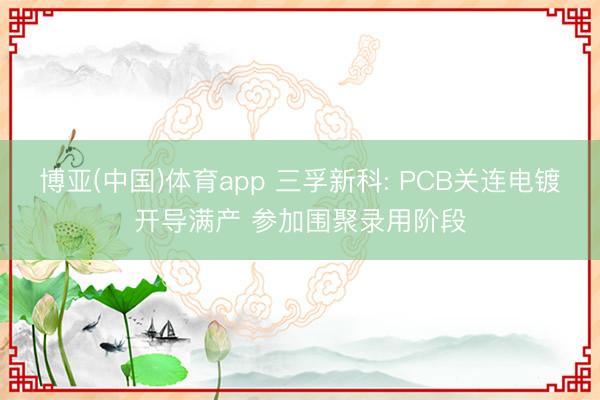 博亚(中国)体育app 三孚新科: PCB关连电镀开导满产 参加围聚录用阶段