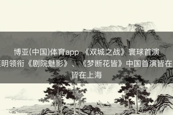 博亚(中国)体育app 《双城之战》寰球首演、莱明领衔《剧院魅影》、《梦断花皆》中国首演皆在上海