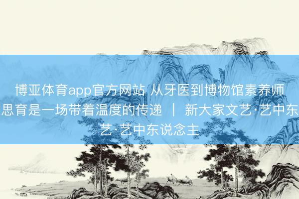 博亚体育app官方网站 从牙医到博物馆素养师,好意思育是一场带着温度的传递 | 新大家文艺·艺中东说念主