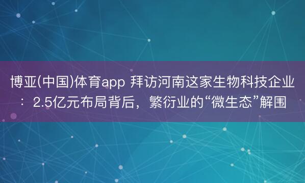 博亚(中国)体育app 拜访河南这家生物科技企业：2.5亿元布局背后，繁衍业的“微生态”解围