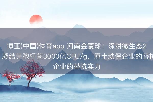 博亚(中国)体育app 河南金寰球：深耕微生态28年，凝结芽孢杆菌3000亿CFU/g，原土动保企业的替抗实力