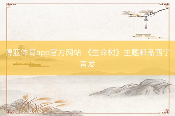 博亚体育app官方网站 《生命树》主题邮品西宁首发
