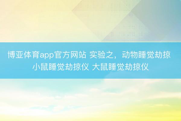 博亚体育app官方网站 实验之,动物睡觉劫掠 小鼠睡觉劫掠仪 大鼠睡觉劫掠仪