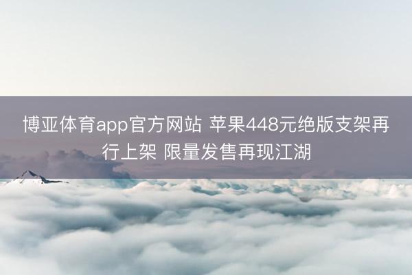博亚体育app官方网站 苹果448元绝版支架再行上架 限量发售再现江湖