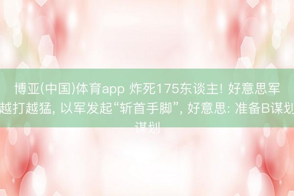 博亚(中国)体育app 炸死175东谈主! 好意思军越打越猛, 以军发起“斩首手脚”, 好意思: 准备B谋划
