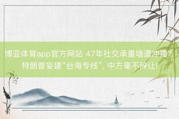 博亚体育app官方网站 47年社交承重墙遭冲撞? 特朗普妄建“台海专线”, 中方毫不辞让!