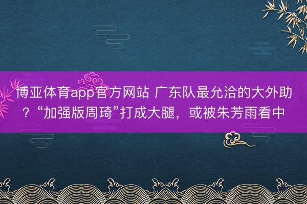 博亚体育app官方网站 广东队最允洽的大外助？“加强版周琦”打成大腿，或被朱芳雨看中