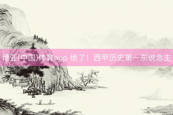 博亚(中国)体育app 绝了！西甲历史第一东说念主
