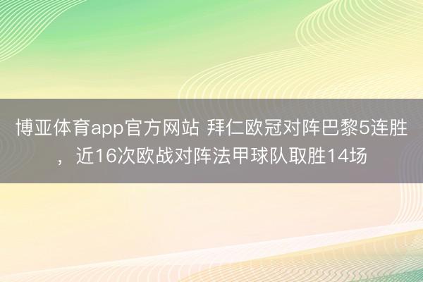 博亚体育app官方网站 拜仁欧冠对阵巴黎5连胜，近16次欧战对阵法甲球队取胜14场