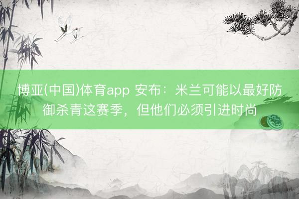 博亚(中国)体育app 安布：米兰可能以最好防御杀青这赛季，但他们必须引进时尚