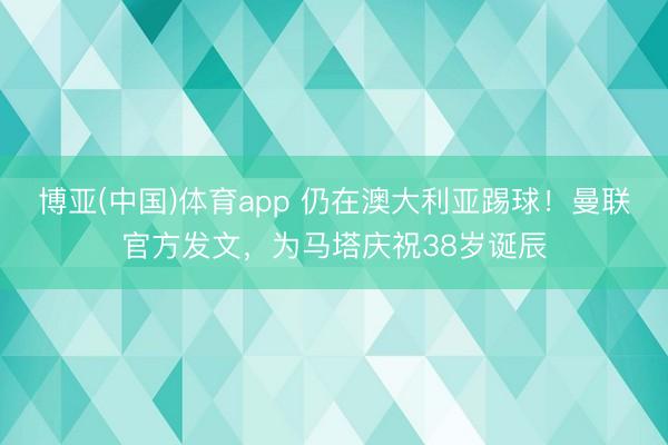 博亚(中国)体育app 仍在澳大利亚踢球!曼联官方发文,为马塔庆祝38岁诞辰