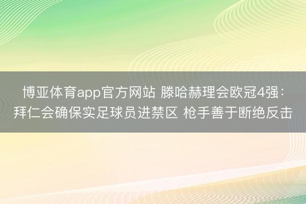 博亚体育app官方网站 滕哈赫理会欧冠4强:拜仁会确保实足球员进禁区 枪手善于断绝反击