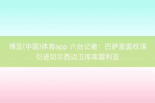 博亚(中国)体育app 六台记者：巴萨里面权谋引进切尔西边卫库库雷利亚