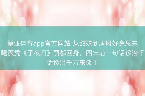 博亚体育app官方网站 从甜妹到唐风好意思东谈主！田曦薇凭《子夜归》丽都回身，四年前一句话诊治千万东谈主