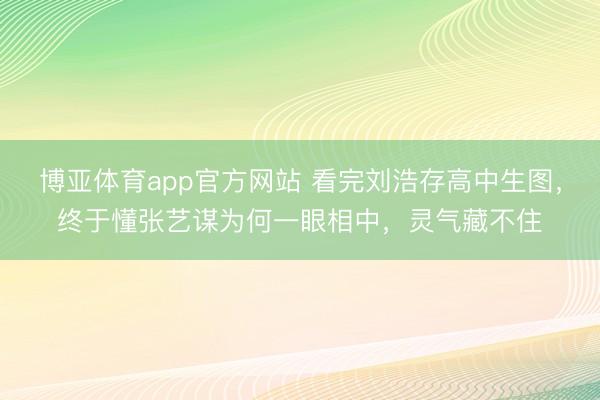 博亚体育app官方网站 看完刘浩存高中生图，终于懂张艺谋为何一眼相中，灵气藏不住